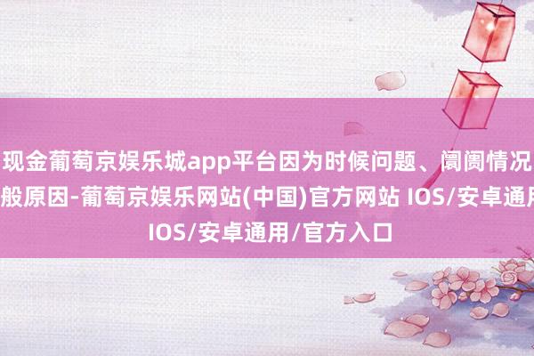 现金葡萄京娱乐城app平台因为时候问题、阛阓情况和专利等万般原因-葡萄京娱乐网站(中国)官方网站 IOS/安卓通用/官方入口