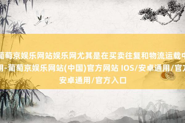 葡萄京娱乐网站娱乐网尤其是在买卖往复和物流运载中的应用-葡萄京娱乐网站(中国)官方网站 IOS/安卓通用/官方入口