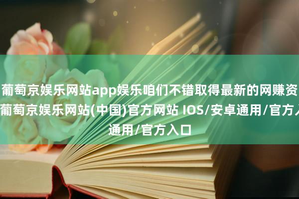 葡萄京娱乐网站app娱乐咱们不错取得最新的网赚资讯-葡萄京娱乐网站(中国)官方网站 IOS/安卓通用/官方入口