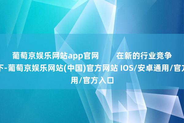 葡萄京娱乐网站app官网        在新的行业竞争周期下-葡萄京娱乐网站(中国)官方网站 IOS/安卓通用/官方入口