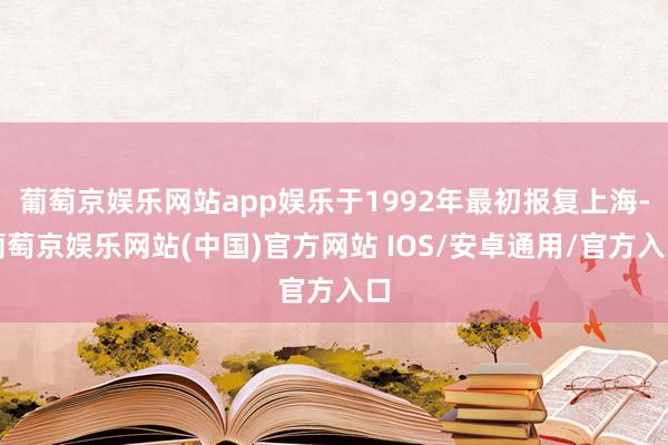 葡萄京娱乐网站app娱乐于1992年最初报复上海-葡萄京娱乐网站(中国)官方网站 IOS/安卓通用/官方入口