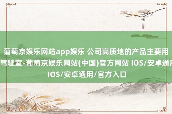 葡萄京娱乐网站app娱乐 公司高质地的产品主要用于工程机械驾驶室-葡萄京娱乐网站(中国)官方网站 IOS/安卓通用/官方入口