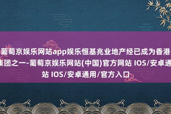 葡萄京娱乐网站app娱乐恒基兆业地产经已成为香港最大的企业集团之一-葡萄京娱乐网站(中国)官方网站 IOS/安卓通用/官方入口