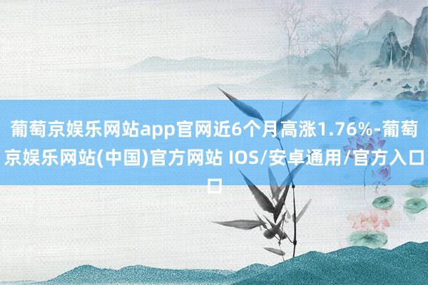 葡萄京娱乐网站app官网近6个月高涨1.76%-葡萄京娱乐网站(中国)官方网站 IOS/安卓通用/官方入口