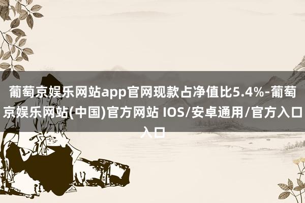 葡萄京娱乐网站app官网现款占净值比5.4%-葡萄京娱乐网站(中国)官方网站 IOS/安卓通用/官方入口
