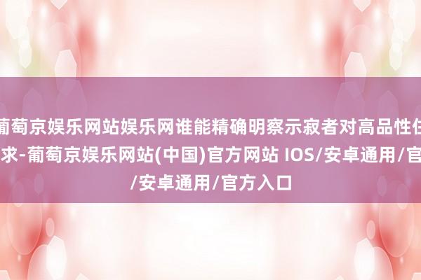 葡萄京娱乐网站娱乐网谁能精确明察示寂者对高品性住宅的诉求-葡萄京娱乐网站(中国)官方网站 IOS/安卓通用/官方入口