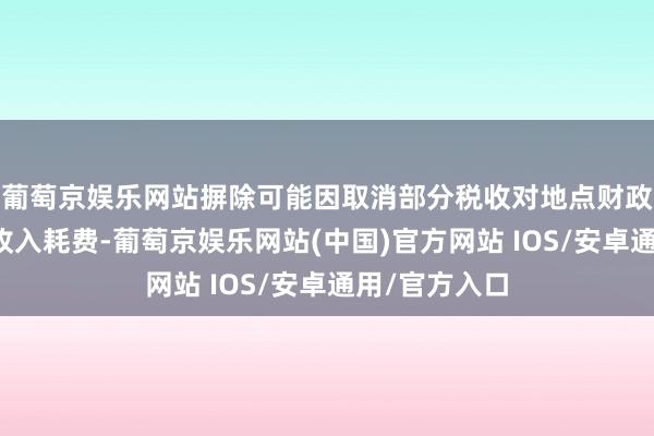 葡萄京娱乐网站摒除可能因取消部分税收对地点财政预算形成的收入耗费-葡萄京娱乐网站(中国)官方网站 IOS/安卓通用/官方入口