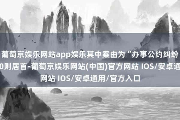 葡萄京娱乐网站app娱乐其中案由为“办事公约纠纷”的公告以40则居首-葡萄京娱乐网站(中国)官方网站 IOS/安卓通用/官方入口