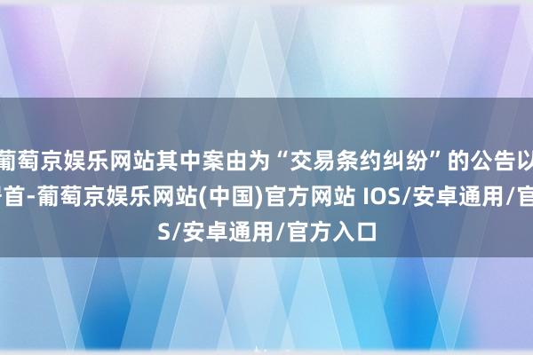 葡萄京娱乐网站其中案由为“交易条约纠纷”的公告以28则居首-葡萄京娱乐网站(中国)官方网站 IOS/安卓通用/官方入口