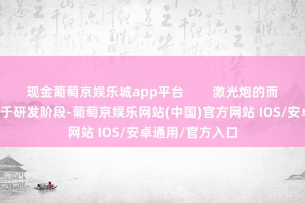 现金葡萄京娱乐城app平台        激光炮的而已打击才气仍处于研发阶段-葡萄京娱乐网站(中国)官方网站 IOS/安卓通用/官方入口
