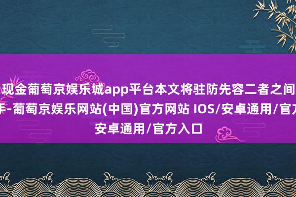 现金葡萄京娱乐城app平台本文将驻防先容二者之间的分手-葡萄京娱乐网站(中国)官方网站 IOS/安卓通用/官方入口