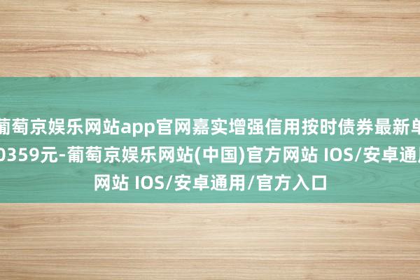 葡萄京娱乐网站app官网嘉实增强信用按时债券最新单元净值为1.0359元-葡萄京娱乐网站(中国)官方网站 IOS/安卓通用/官方入口