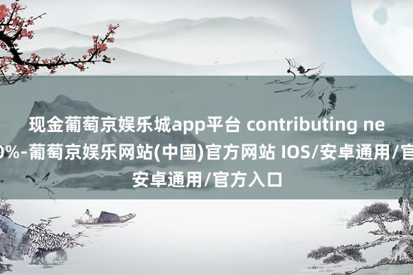现金葡萄京娱乐城app平台 contributing nearly 40%-葡萄京娱乐网站(中国)官方网站 IOS/安卓通用/官方入口