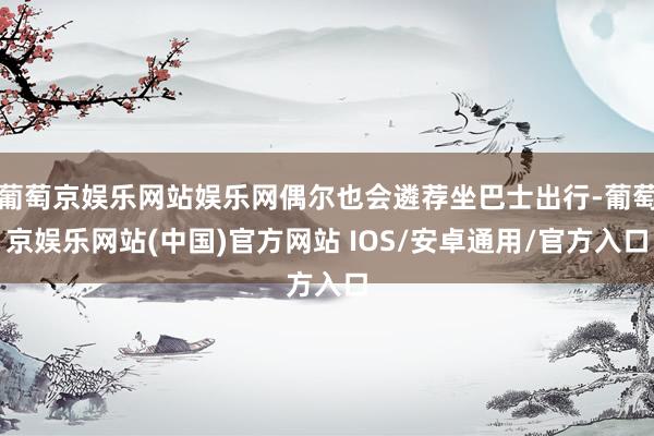 葡萄京娱乐网站娱乐网偶尔也会遴荐坐巴士出行-葡萄京娱乐网站(中国)官方网站 IOS/安卓通用/官方入口