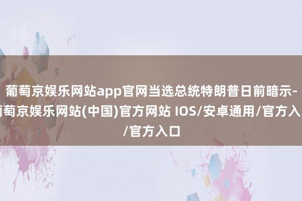 葡萄京娱乐网站app官网当选总统特朗普日前暗示-葡萄京娱乐网站(中国)官方网站 IOS/安卓通用/官方入口