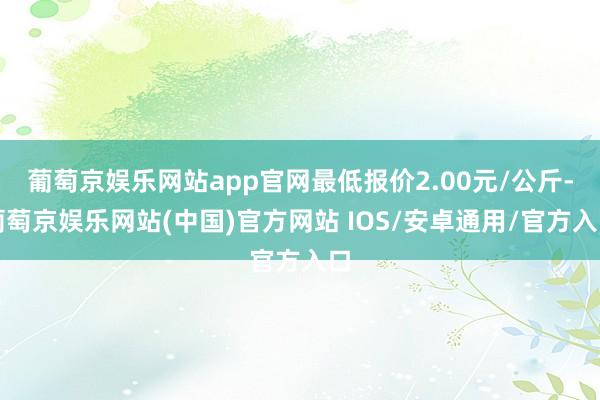 葡萄京娱乐网站app官网最低报价2.00元/公斤-葡萄京娱乐网站(中国)官方网站 IOS/安卓通用/官方入口