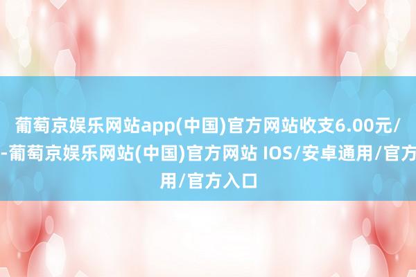 葡萄京娱乐网站app(中国)官方网站收支6.00元/公斤-葡萄京娱乐网站(中国)官方网站 IOS/安卓通用/官方入口