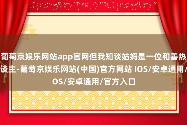 葡萄京娱乐网站app官网但我知谈姑妈是一位和善热爱的女东谈主-葡萄京娱乐网站(中国)官方网站 IOS/安卓通用/官方入口