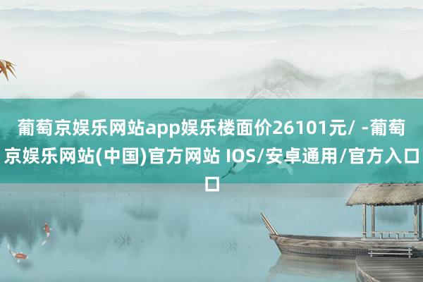 葡萄京娱乐网站app娱乐楼面价26101元/ -葡萄京娱乐网站(中国)官方网站 IOS/安卓通用/官方入口