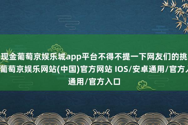 现金葡萄京娱乐城app平台不得不提一下网友们的挑剔-葡萄京娱乐网站(中国)官方网站 IOS/安卓通用/官方入口