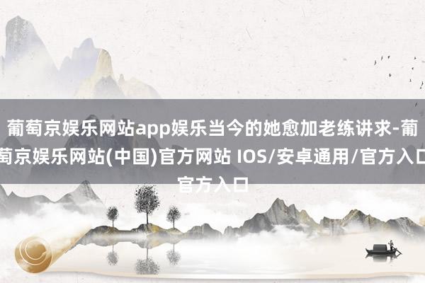 葡萄京娱乐网站app娱乐当今的她愈加老练讲求-葡萄京娱乐网站(中国)官方网站 IOS/安卓通用/官方入口
