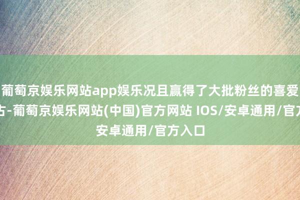 葡萄京娱乐网站app娱乐况且赢得了大批粉丝的喜爱和复古-葡萄京娱乐网站(中国)官方网站 IOS/安卓通用/官方入口