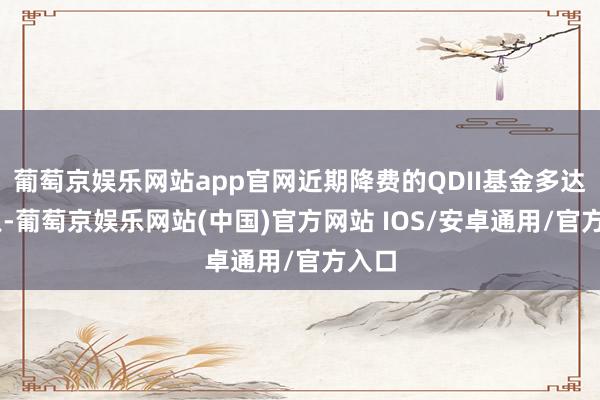 葡萄京娱乐网站app官网近期降费的QDII基金多达41只-葡萄京娱乐网站(中国)官方网站 IOS/安卓通用/官方入口