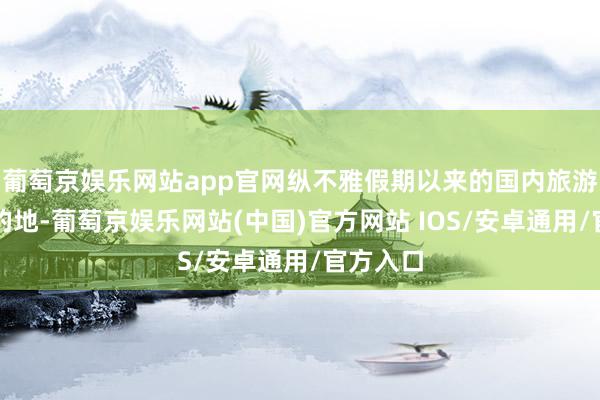 葡萄京娱乐网站app官网纵不雅假期以来的国内旅游热点标的地-葡萄京娱乐网站(中国)官方网站 IOS/安卓通用/官方入口