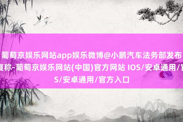 葡萄京娱乐网站app娱乐微博@小鹏汽车法务部发布音问回复称-葡萄京娱乐网站(中国)官方网站 IOS/安卓通用/官方入口
