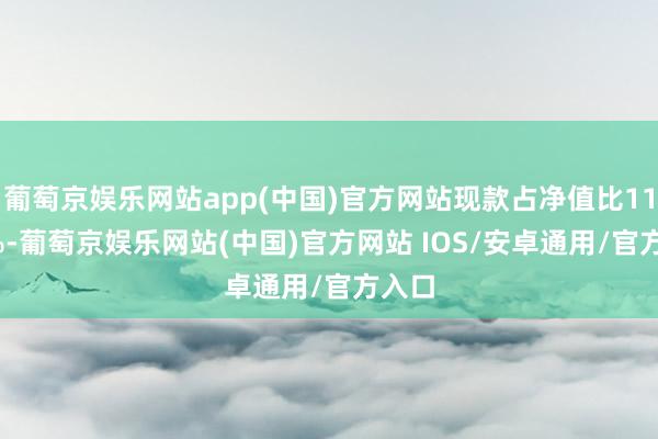 葡萄京娱乐网站app(中国)官方网站现款占净值比11.89%-葡萄京娱乐网站(中国)官方网站 IOS/安卓通用/官方入口