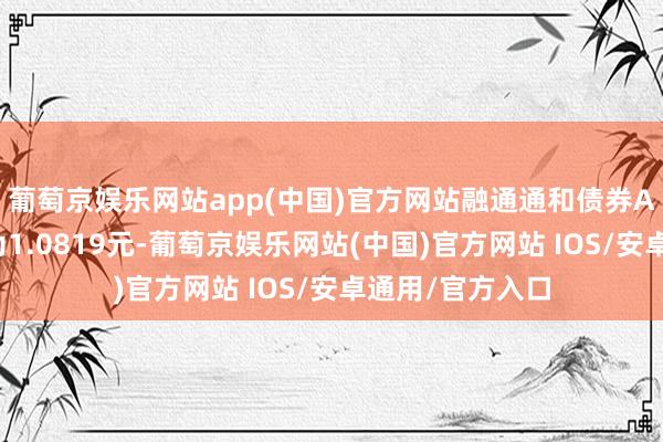 葡萄京娱乐网站app(中国)官方网站融通通和债券A最新单元净值为1.0819元-葡萄京娱乐网站(中国)官方网站 IOS/安卓通用/官方入口