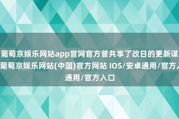 葡萄京娱乐网站app官网官方曾共享了改日的更新谋略-葡萄京娱乐网站(中国)官方网站 IOS/安卓通用/官方入口