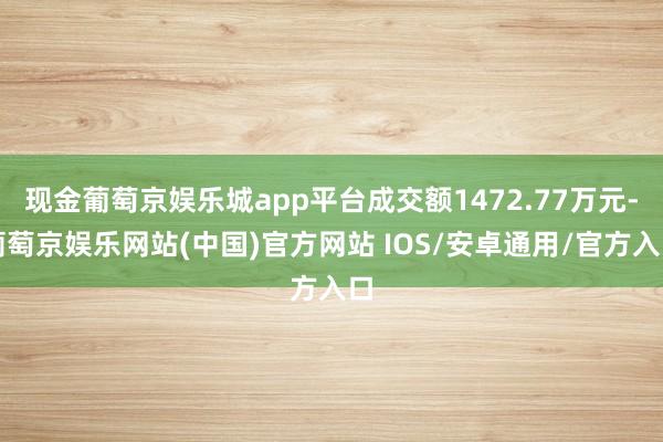 现金葡萄京娱乐城app平台成交额1472.77万元-葡萄京娱乐网站(中国)官方网站 IOS/安卓通用/官方入口