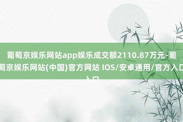 葡萄京娱乐网站app娱乐成交额2110.87万元-葡萄京娱乐网站(中国)官方网站 IOS/安卓通用/官方入口