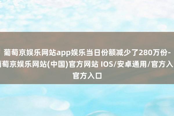 葡萄京娱乐网站app娱乐当日份额减少了280万份-葡萄京娱乐网站(中国)官方网站 IOS/安卓通用/官方入口