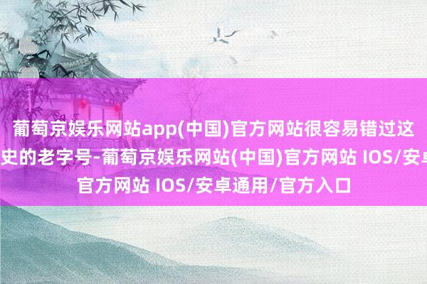 葡萄京娱乐网站app(中国)官方网站很容易错过这个承载着多年历史的老字号-葡萄京娱乐网站(中国)官方网站 IOS/安卓通用/官方入口