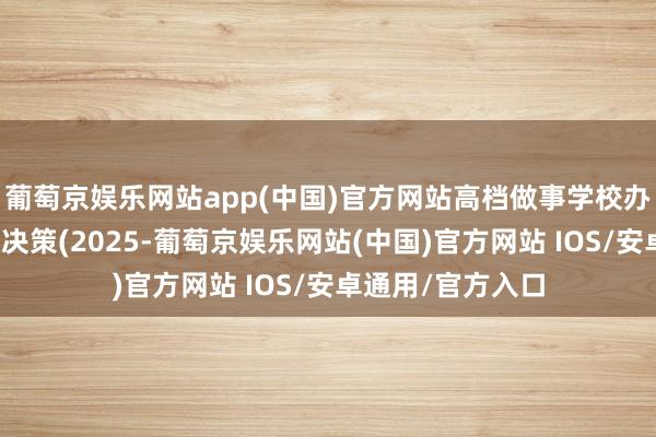 葡萄京娱乐网站app(中国)官方网站高档做事学校办学才气评价施行决策(2025-葡萄京娱乐网站(中国)官方网站 IOS/安卓通用/官方入口
