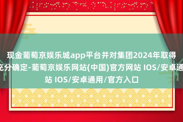 现金葡萄京娱乐城app平台并对集团2024年取得的得益赐与充分确定-葡萄京娱乐网站(中国)官方网站 IOS/安卓通用/官方入口