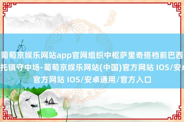 葡萄京娱乐网站app官网组织中枢萨里奇搭档前巴西国奥主力奥古斯托镇守中场-葡萄京娱乐网站(中国)官方网站 IOS/安卓通用/官方入口