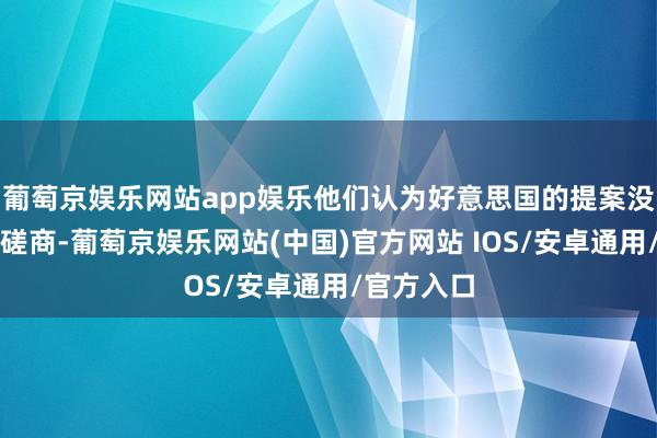 葡萄京娱乐网站app娱乐他们认为好意思国的提案没历程充分磋商-葡萄京娱乐网站(中国)官方网站 IOS/安卓通用/官方入口