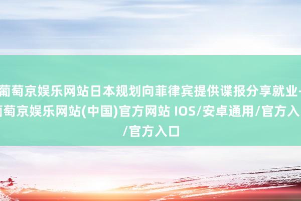 葡萄京娱乐网站日本规划向菲律宾提供谍报分享就业-葡萄京娱乐网站(中国)官方网站 IOS/安卓通用/官方入口