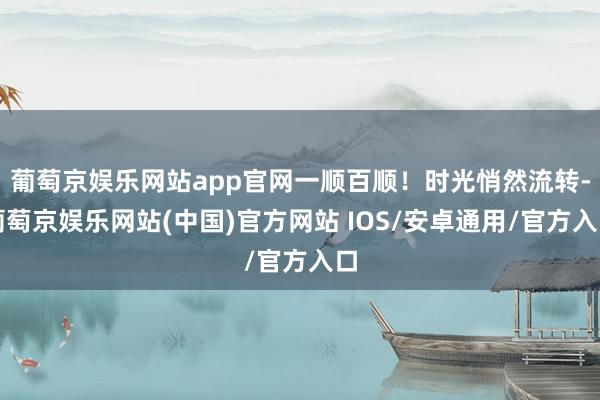 葡萄京娱乐网站app官网一顺百顺！时光悄然流转-葡萄京娱乐网站(中国)官方网站 IOS/安卓通用/官方入口