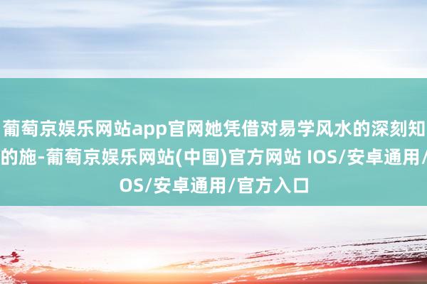 葡萄京娱乐网站app官网她凭借对易学风水的深刻知悉与精真的施-葡萄京娱乐网站(中国)官方网站 IOS/安卓通用/官方入口