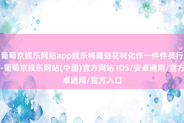 葡萄京娱乐网站app娱乐将庸俗花材化作一件件灵行为品-葡萄京娱乐网站(中国)官方网站 IOS/安卓通用/官方入口