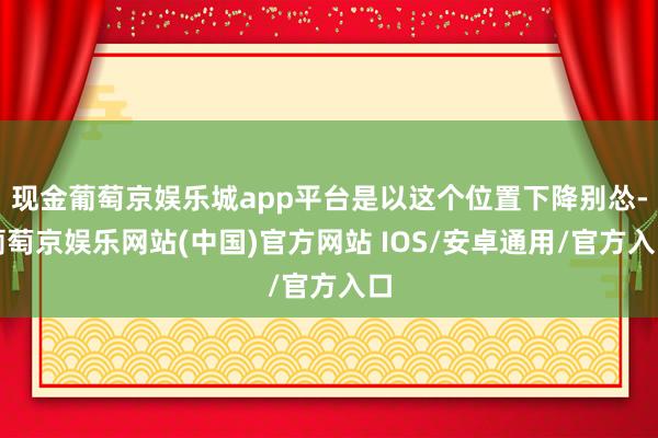 现金葡萄京娱乐城app平台是以这个位置下降别怂-葡萄京娱乐网站(中国)官方网站 IOS/安卓通用/官方入口