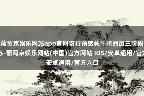 葡萄京娱乐网站app官网该行预感蒙牛将阅历三阶段的复苏-葡萄京娱乐网站(中国)官方网站 IOS/安卓通用/官方入口