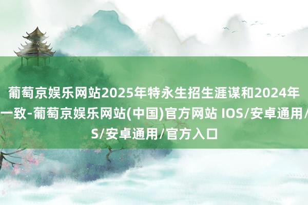 葡萄京娱乐网站2025年特永生招生涯谋和2024年基本保捏一致-葡萄京娱乐网站(中国)官方网站 IOS/安卓通用/官方入口