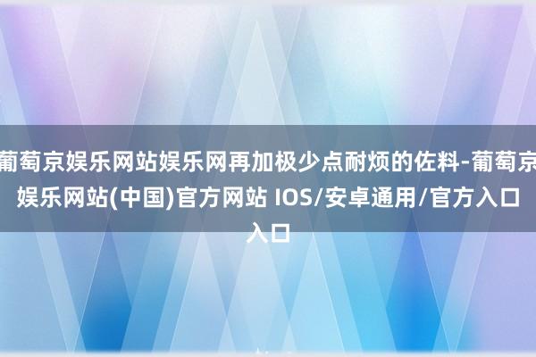 葡萄京娱乐网站娱乐网再加极少点耐烦的佐料-葡萄京娱乐网站(中国)官方网站 IOS/安卓通用/官方入口