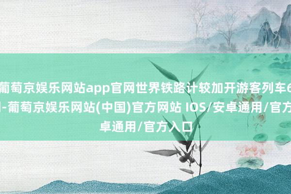 葡萄京娱乐网站app官网世界铁路计较加开游客列车622列-葡萄京娱乐网站(中国)官方网站 IOS/安卓通用/官方入口