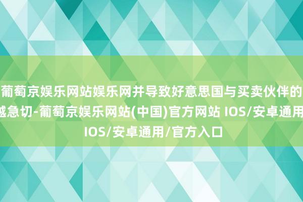 葡萄京娱乐网站娱乐网并导致好意思国与买卖伙伴的关连越来越急切-葡萄京娱乐网站(中国)官方网站 IOS/安卓通用/官方入口